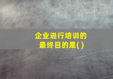 企业进行培训的最终目的是( )